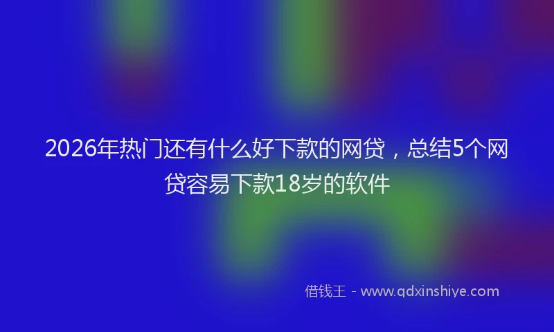 2026年热门还有什么好下款的网贷,总结5个网贷容易下款18岁的软件