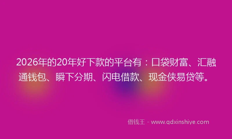 2026年的20年好下款的平台有：口袋财富、汇融通钱包、瞬下分期、闪电借款、现金侠易贷等。