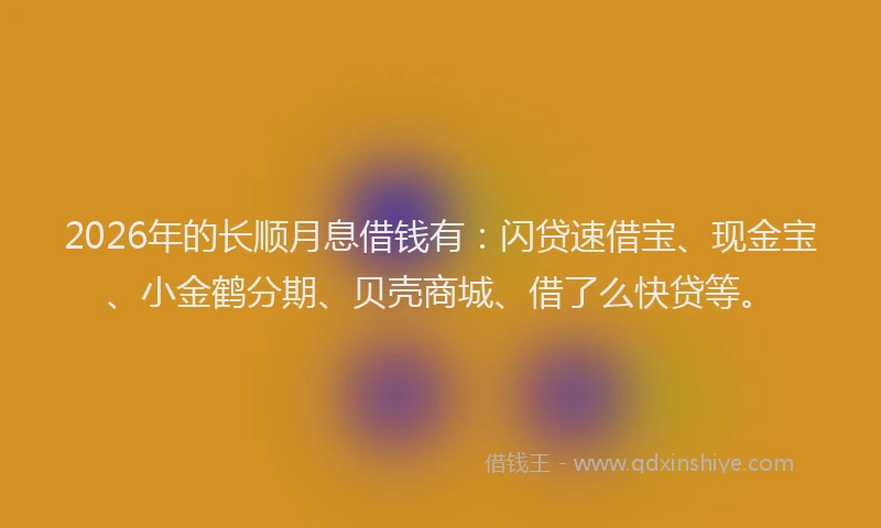 2026年的长顺月息借钱有：闪贷速借宝、现金宝、小金鹤分期、贝壳商城、借了么快贷等。