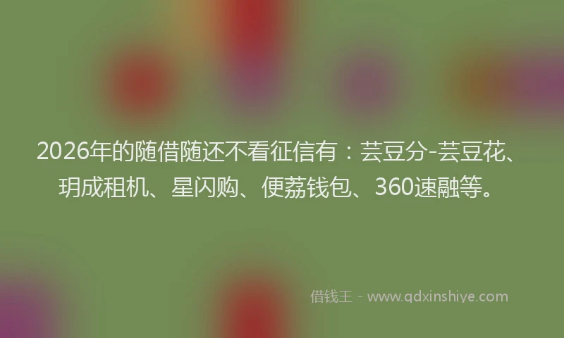2026年的随借随还不看征信有：芸豆分-芸豆花、玥成租机、星闪购、便荔钱包、360速融等。