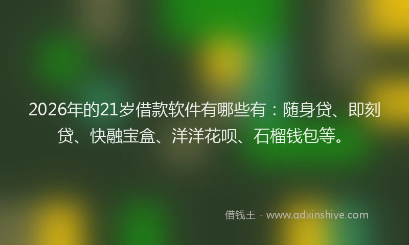 2026年的21岁借款软件有哪些有：随身贷、即刻贷、快融宝盒、洋洋花呗、石榴钱包等。