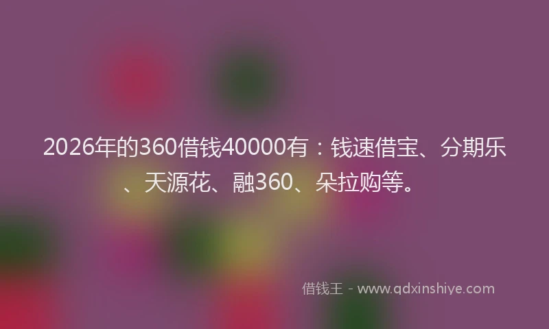 2026年的360借钱40000有：钱速借宝、分期乐、天源花、融360、朵拉购等。