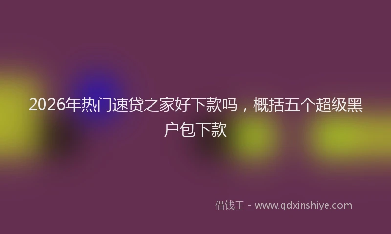 2026年热门速贷之家好下款吗，概括五个超级黑户包下款