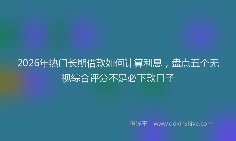 2026年热门长期借款如何计算利息，盘点五个无视综合评分不足必下款口子