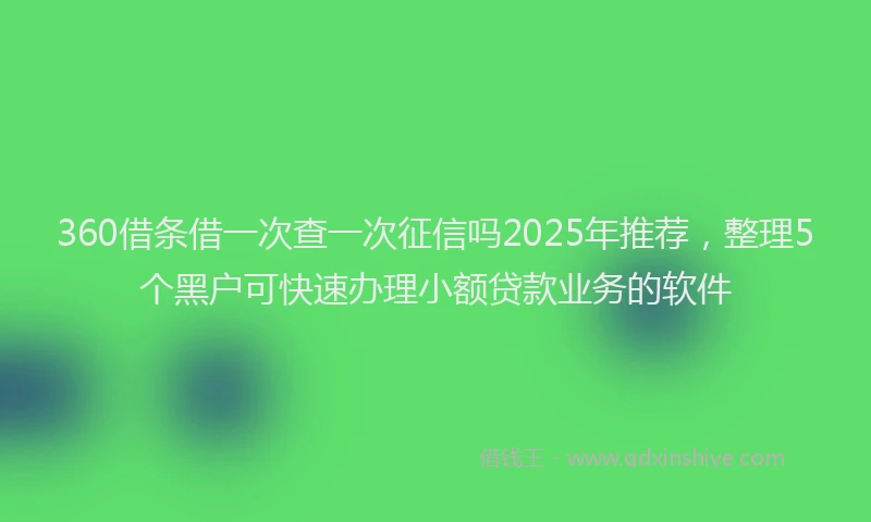 360借条借一次查一次征信吗2025年推荐，整理5个黑户可快速办理小额贷款业务的软件