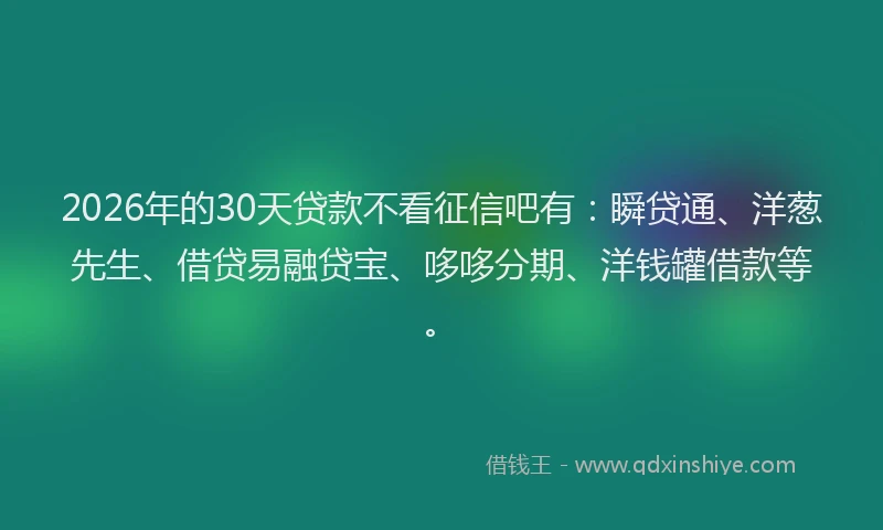 2026年的30天贷款不看征信吧有：瞬贷通、洋葱先生、借贷易融贷宝、哆哆分期、洋钱罐借款等。