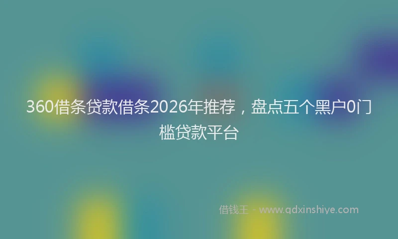 360借条贷款借条2026年推荐，盘点五个黑户0门槛贷款平台