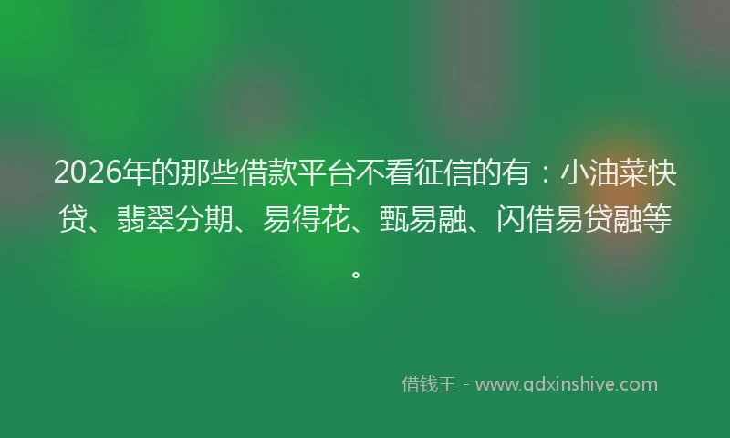 2026年的那些借款平台不看征信的有:小油菜快贷、翡翠分期、易得花、甄易融、闪借易贷融等。