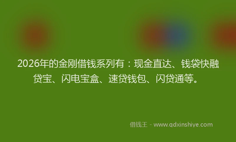 2026年的金刚借钱系列有：现金直达、钱袋快融贷宝、闪电宝盒、速贷钱包、闪贷通等。