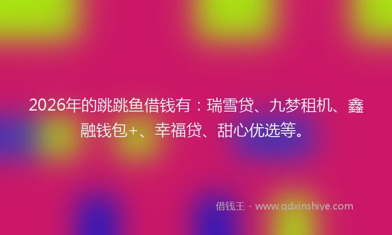 2026年的跳跳鱼借钱有：瑞雪贷、九梦租机、鑫融钱包+、幸福贷、甜心优选等。