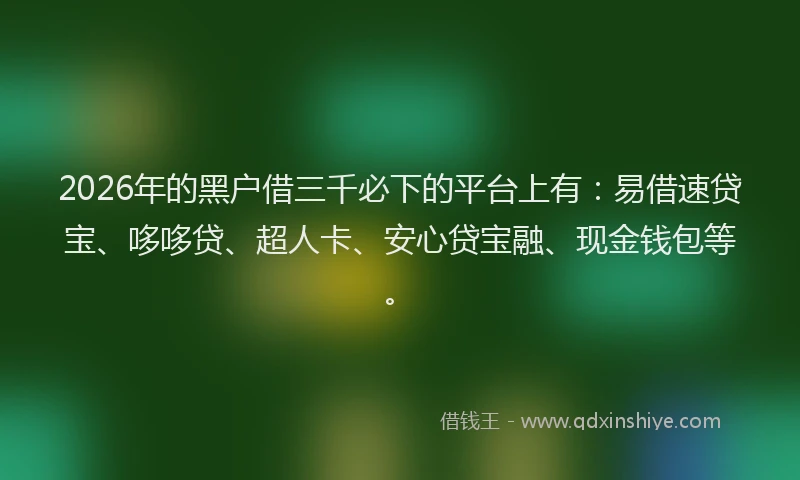 2026年的黑户借三千必下的平台上有：易借速贷宝、哆哆贷、超人卡、安心贷宝融、现金钱包等。