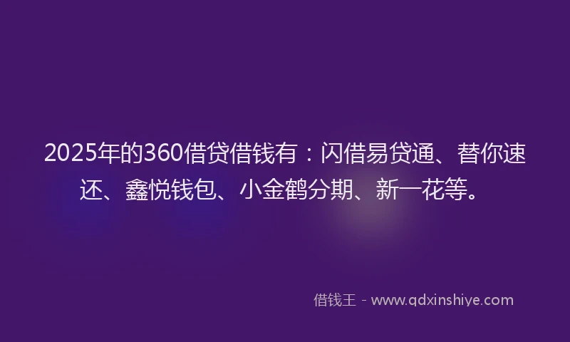 2025年的360借贷借钱有：闪借易贷通、替你速还、鑫悦钱包、小金鹤分期、新一花等。