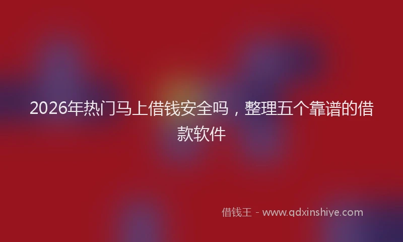2026年热门马上借钱安全吗，整理五个靠谱的借款软件