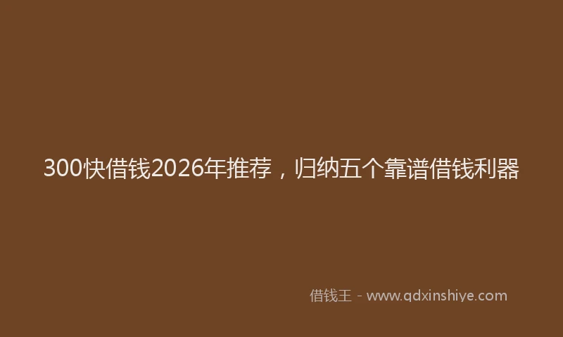 300快借钱2026年推荐，归纳五个靠谱借钱利器