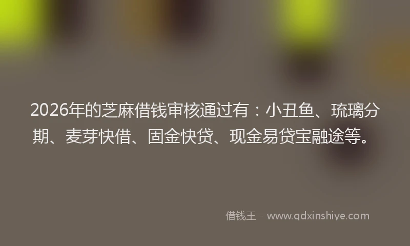 2026年的芝麻借钱审核通过有：小丑鱼、琉璃分期、麦芽快借、固金快贷、现金易贷宝融途等。