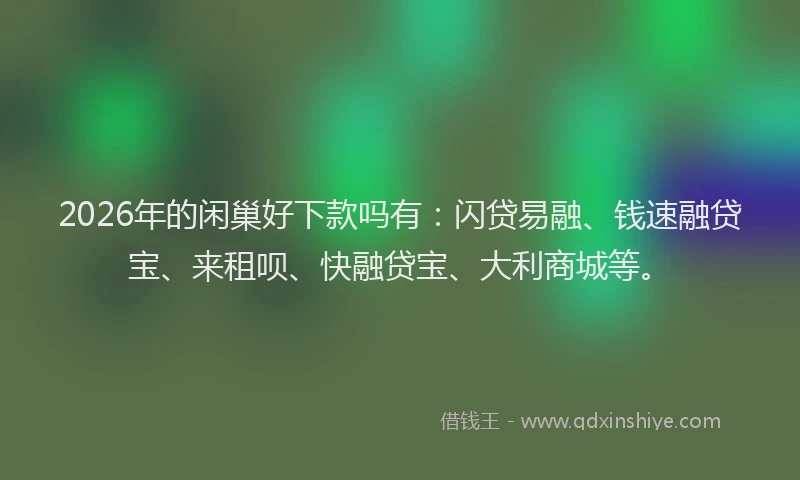 2026年的闲巢好下款吗有：闪贷易融、钱速融贷宝、来租呗、快融贷宝、大利商城等。