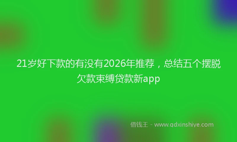 21岁好下款的有没有2026年推荐，总结五个摆脱欠款束缚贷款新app