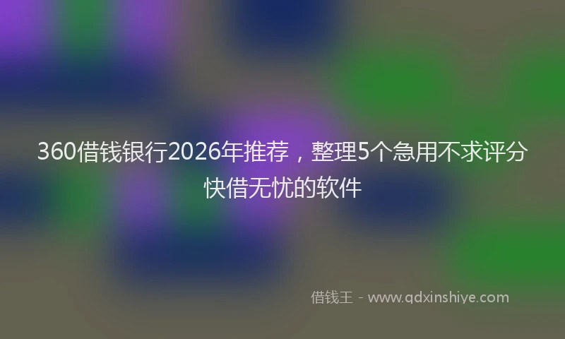 360借钱银行2026年推荐，整理5个急用不求评分快借无忧的软件