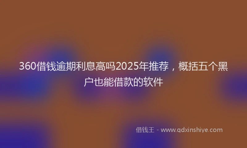 360借钱逾期利息高吗2025年推荐，概括五个黑户也能借款的软件