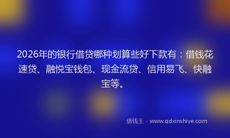 2026年的银行借贷哪种划算些好下款有：借钱花速贷、融悦宝钱包、现金流贷、信用易飞、快融宝等。