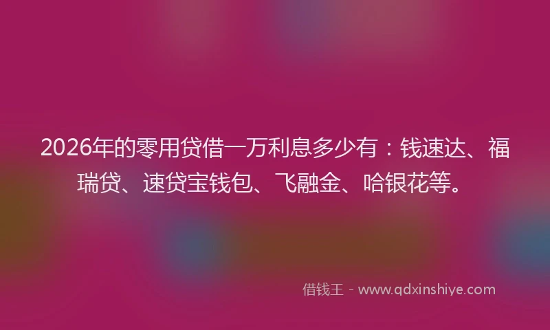 2026年的零用贷借一万利息多少有：钱速达、福瑞贷、速贷宝钱包、飞融金、哈银花等。