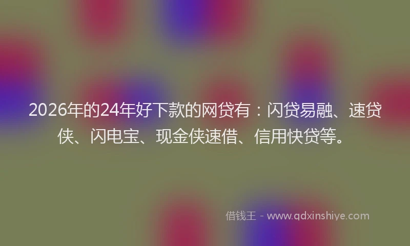 2026年的24年好下款的网贷有：闪贷易融、速贷侠、闪电宝、现金侠速借、信用快贷等。