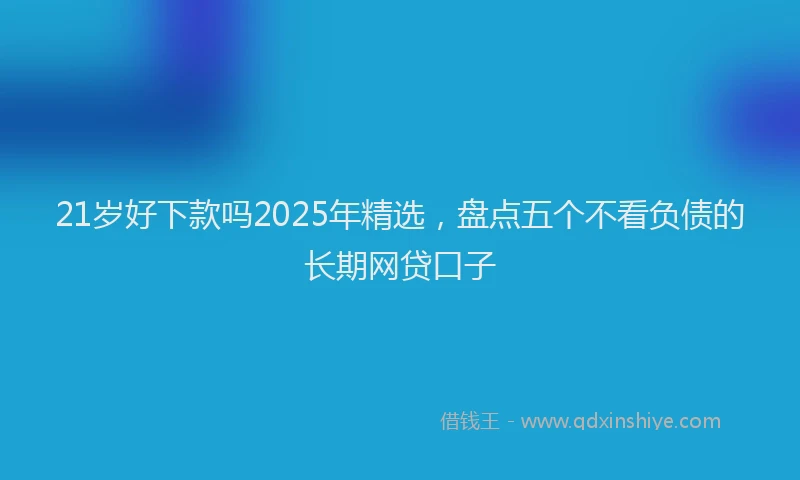 21岁好下款吗2025年精选，盘点五个不看负债的长期网贷口子