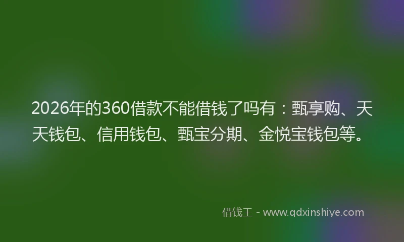 2026年的360借款不能借钱了吗有:甄享购、天天钱包、信用钱包、甄宝分期、金悦宝钱包等。