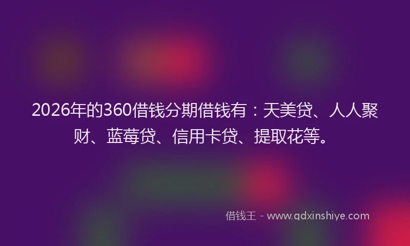2026年的360借钱分期借钱有：天美贷、人人聚财、蓝莓贷、信用卡贷、提取花等。