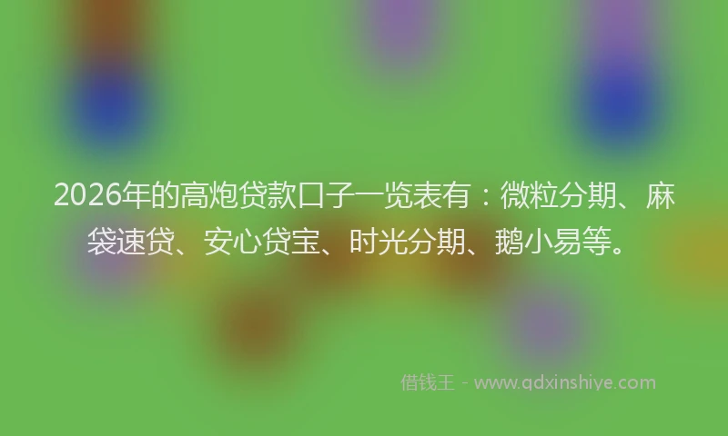 2026年的高炮贷款口子一览表有：微粒分期、麻袋速贷、安心贷宝、时光分期、鹅小易等。