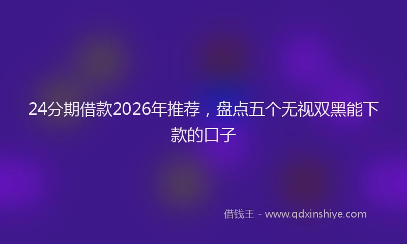 24分期借款2026年推荐，盘点五个无视双黑能下款的口子