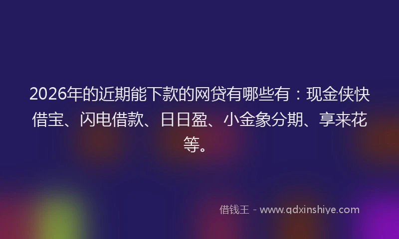 2026年的近期能下款的网贷有哪些有：现金侠快借宝、闪电借款、日日盈、小金象分期、享来花等。