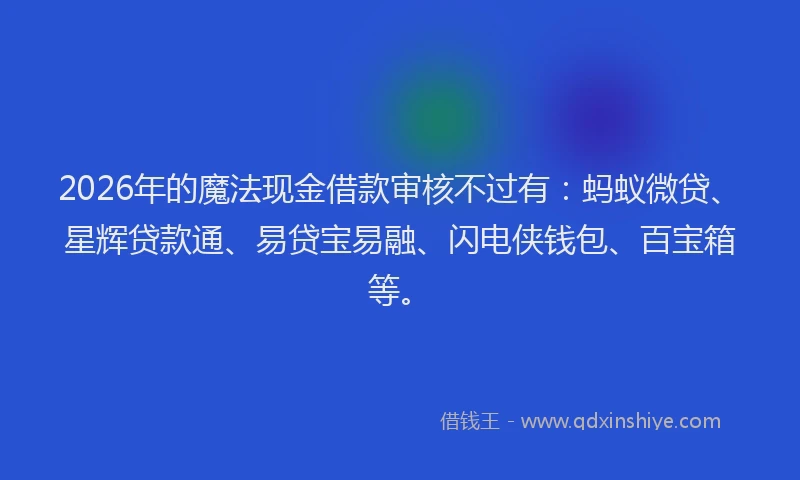 2026年的魔法现金借款审核不过有:蚂蚁微贷、星辉贷款通、易贷宝易融、闪电侠钱包、百宝箱等。