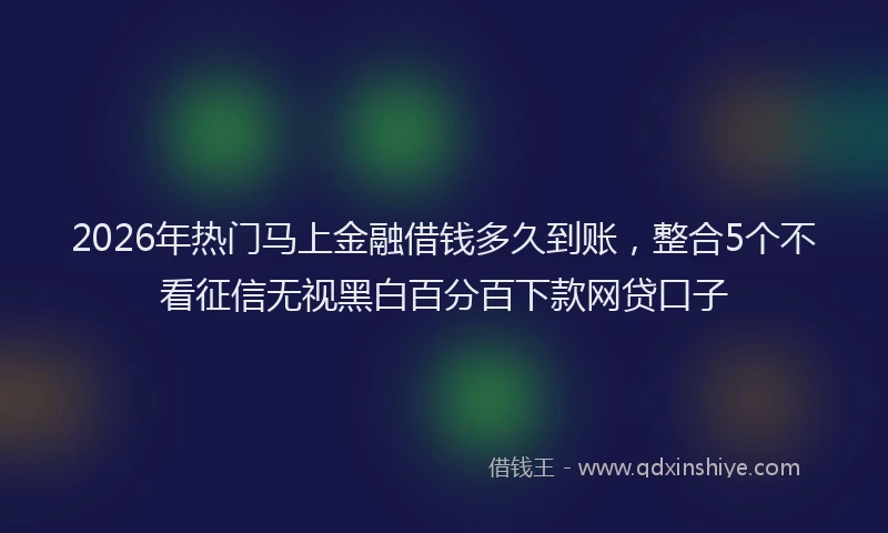 2026年热门马上金融借钱多久到账，整合5个不看征信无视黑白百分百下款网贷口子