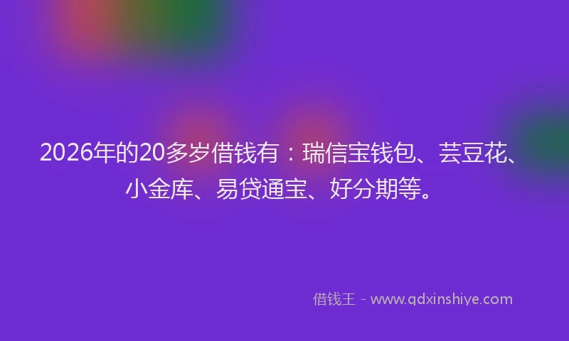 2026年的20多岁借钱有:瑞信宝钱包、芸豆花、小金库、易贷通宝、好分期等。