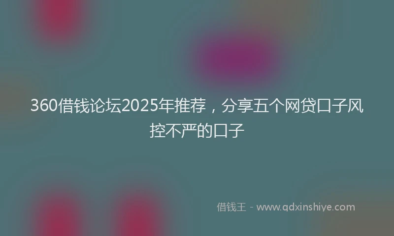 360借钱论坛2025年推荐，分享五个网贷口子风控不严的口子