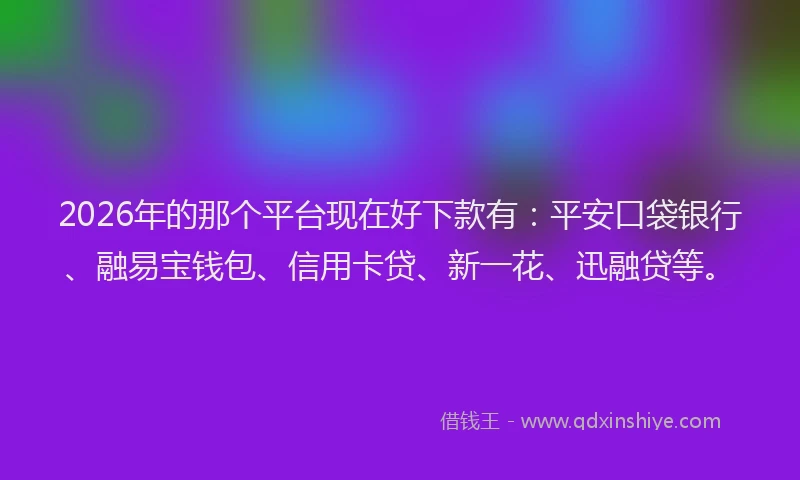 2026年的那个平台现在好下款有：平安口袋银行、融易宝钱包、信用卡贷、新一花、迅融贷等。