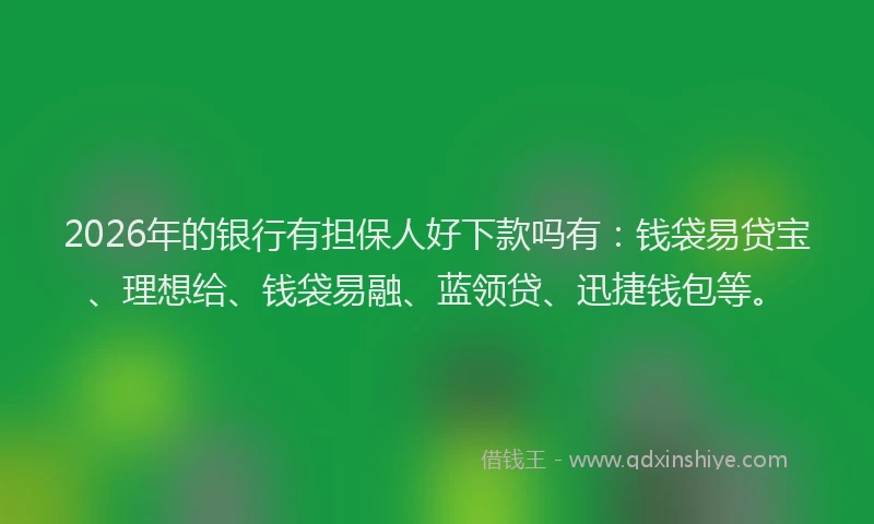 2026年的银行有担保人好下款吗有：钱袋易贷宝、理想给、钱袋易融、蓝领贷、迅捷钱包等。