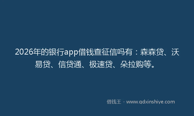 2026年的银行app借钱查征信吗有：森森贷、沃易贷、信贷通、极速贷、朵拉购等。