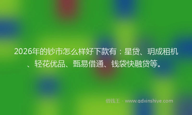 2026年的钞市怎么样好下款有：星贷、玥成租机、轻花优品、甄易借通、钱袋快融贷等。