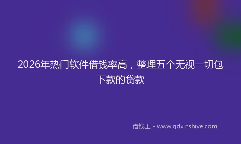 2026年热门软件借钱率高，整理五个无视一切包下款的贷款