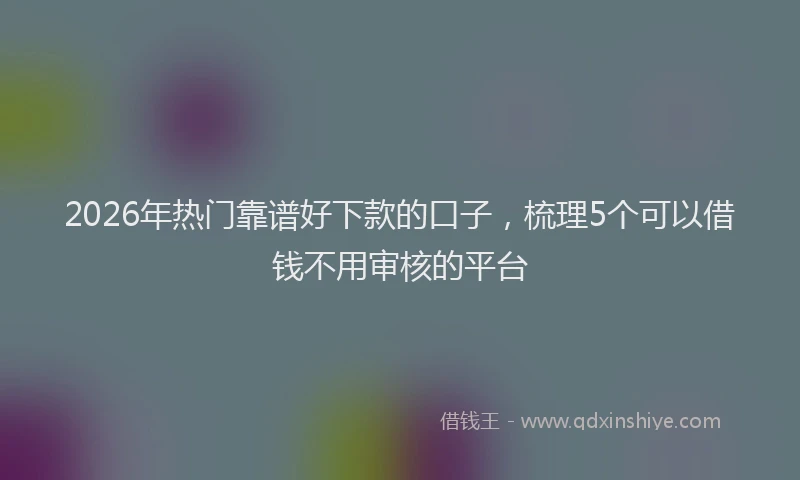 2026年热门靠谱好下款的口子，梳理5个可以借钱不用审核的平台