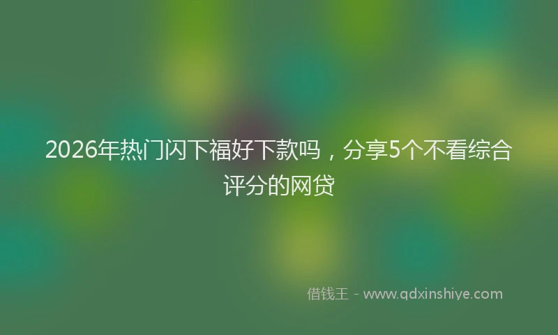 2026年热门闪下福好下款吗，分享5个不看综合评分的网贷