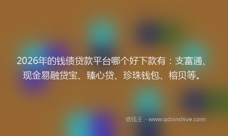 2026年的钱债贷款平台哪个好下款有：支富通、现金易融贷宝、臻心贷、珍珠钱包、榕贝等。