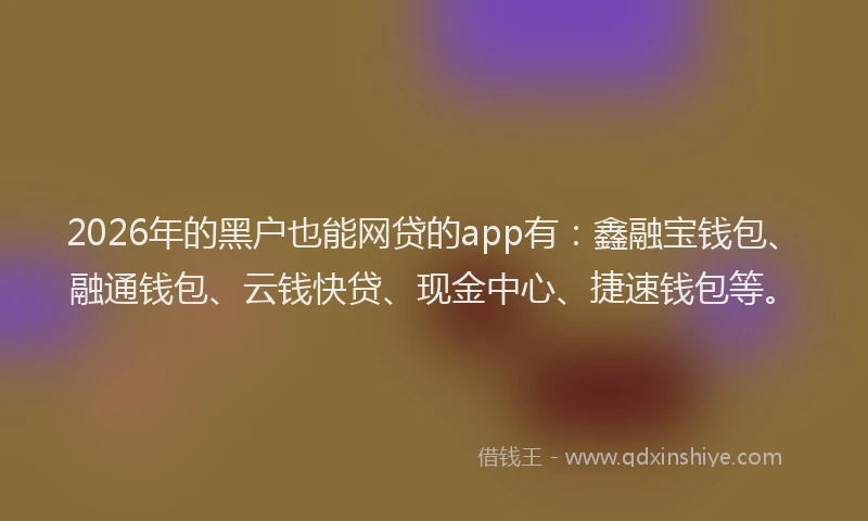 2026年的黑户也能网贷的app有：鑫融宝钱包、融通钱包、云钱快贷、现金中心、捷速钱包等。