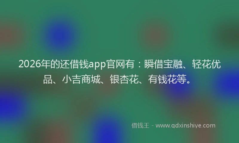2026年的还借钱app官网有：瞬借宝融、轻花优品、小吉商城、银杏花、有钱花等。