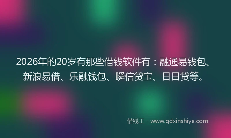 2026年的20岁有那些借钱软件有：融通易钱包、新浪易借、乐融钱包、瞬信贷宝、日日贷等。