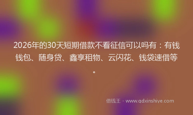 2026年的30天短期借款不看征信可以吗有:有钱钱包、随身贷、鑫享租物、云闪花、钱袋速借等。