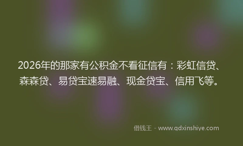 2026年的那家有公积金不看征信有：彩虹信贷、森森贷、易贷宝速易融、现金贷宝、信用飞等。
