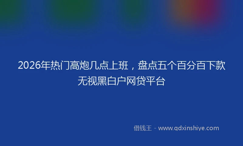 2026年热门高炮几点上班，盘点五个百分百下款无视黑白户网贷平台